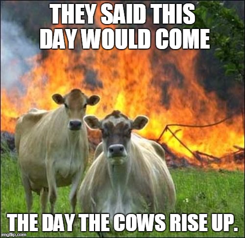 The day has come | THEY SAID THIS DAY WOULD COME; THE DAY THE COWS RISE UP. | image tagged in memes,evil cows | made w/ Imgflip meme maker