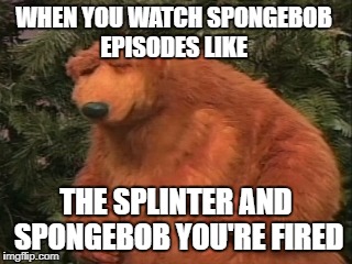 WHEN YOU WATCH SPONGEBOB EPISODES LIKE; THE SPLINTER AND SPONGEBOB YOU'RE FIRED | image tagged in spongebob,animation,frustrated bear,angry,nickelodeon,awful | made w/ Imgflip meme maker