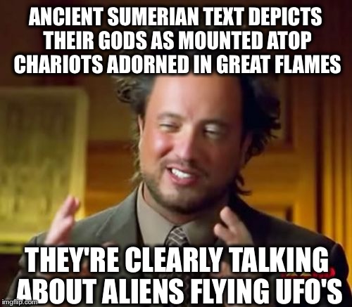 Ancient Aliens | ANCIENT SUMERIAN TEXT DEPICTS THEIR GODS AS MOUNTED ATOP CHARIOTS ADORNED IN GREAT FLAMES; THEY'RE CLEARLY TALKING ABOUT ALIENS FLYING UFO'S | image tagged in memes,ancient aliens | made w/ Imgflip meme maker