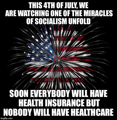 Happy 4th of July??? | THIS 4TH OF JULY, WE ARE WATCHING ONE OF THE MIRACLES OF SOCIALISM UNFOLD; SOON EVERYBODY WILL HAVE HEALTH INSURANCE BUT NOBODY WILL HAVE HEALTHCARE | image tagged in 4th of july,socialism,single payer,health care | made w/ Imgflip meme maker