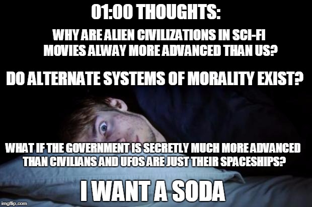 Insomnia | 01:00 THOUGHTS:; WHY ARE ALIEN CIVILIZATIONS IN SCI-FI MOVIES ALWAY MORE ADVANCED THAN US? DO ALTERNATE SYSTEMS OF MORALITY EXIST? WHAT IF THE GOVERNMENT IS SECRETLY MUCH MORE ADVANCED THAN CIVILIANS AND UFOS ARE JUST THEIR SPACESHIPS? I WANT A SODA | image tagged in insomnia,memes,deep thoughts at 0100,sci fi,morality,government | made w/ Imgflip meme maker