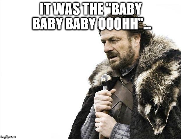 Brace Yourselves X is Coming Meme | IT WAS THE "BABY BABY BABY OOOHH"... | image tagged in memes,brace yourselves x is coming | made w/ Imgflip meme maker