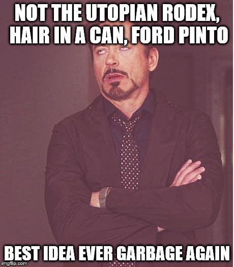 Face You Make Robert Downey Jr Meme | NOT THE UTOPIAN RODEX, HAIR IN A CAN, FORD PINTO; BEST IDEA EVER GARBAGE AGAIN | image tagged in memes,face you make robert downey jr | made w/ Imgflip meme maker