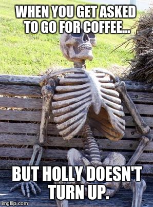 Waiting Skeleton | WHEN YOU GET ASKED TO GO FOR COFFEE... BUT HOLLY DOESN'T TURN UP. | image tagged in memes,waiting skeleton | made w/ Imgflip meme maker