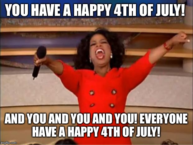 Oprah You Get A | YOU HAVE A HAPPY 4TH OF JULY! AND YOU AND YOU AND YOU! EVERYONE HAVE A HAPPY 4TH OF JULY! | image tagged in memes,oprah you get a | made w/ Imgflip meme maker