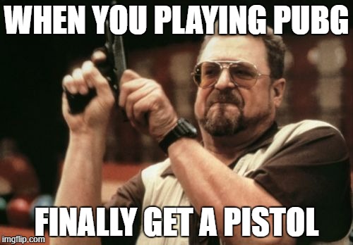 Am I The Only One Around Here Meme | WHEN YOU PLAYING PUBG; FINALLY GET A PISTOL | image tagged in memes,am i the only one around here | made w/ Imgflip meme maker