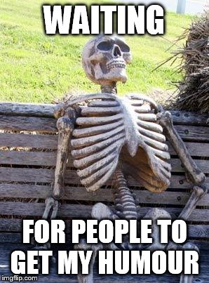 Waiting Skeleton Meme | WAITING; FOR PEOPLE TO GET MY HUMOUR | image tagged in memes,waiting skeleton | made w/ Imgflip meme maker