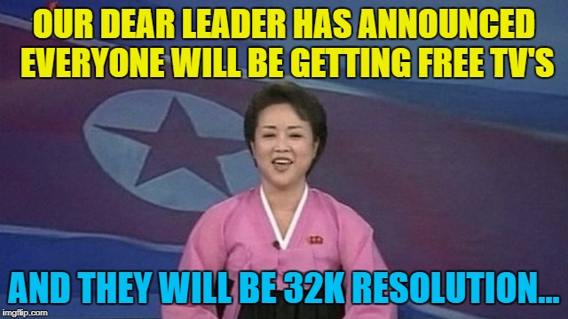 OUR DEAR LEADER HAS ANNOUNCED EVERYONE WILL BE GETTING FREE TV'S AND THEY WILL BE 32K RESOLUTION... | made w/ Imgflip meme maker