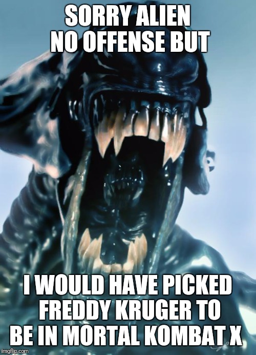 alien | SORRY ALIEN NO OFFENSE BUT; I WOULD HAVE PICKED FREDDY KRUGER TO BE IN MORTAL KOMBAT X | image tagged in alien | made w/ Imgflip meme maker