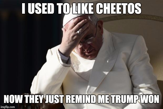 Pope Francis Facepalm | I USED TO LIKE CHEETOS; NOW THEY JUST REMIND ME TRUMP WON | image tagged in pope francis facepalm | made w/ Imgflip meme maker