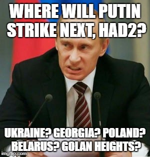 WHERE WILL PUTIN STRIKE NEXT, HAD2? UKRAINE? GEORGIA? POLAND? BELARUS? GOLAN HEIGHTS? | made w/ Imgflip meme maker