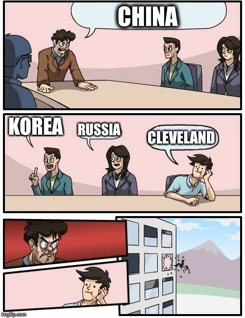 Boardroom Meeting Suggestion Meme | CHINA; KOREA; RUSSIA; CLEVELAND | image tagged in memes,boardroom meeting suggestion | made w/ Imgflip meme maker