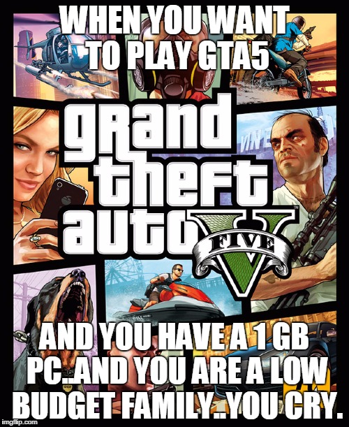 GTA | WHEN YOU WANT TO PLAY GTA5; AND YOU HAVE A 1 GB PC..AND YOU ARE A LOW BUDGET FAMILY..YOU CRY. | image tagged in gta | made w/ Imgflip meme maker
