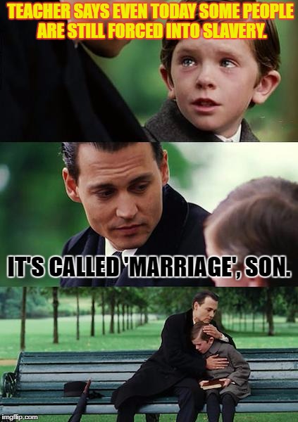 True that. | TEACHER SAYS EVEN TODAY SOME PEOPLE ARE STILL FORCED INTO SLAVERY. IT'S CALLED 'MARRIAGE', SON. | image tagged in memes,finding neverland | made w/ Imgflip meme maker