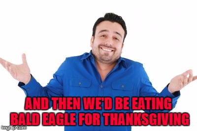 AND THEN WE'D BE EATING BALD EAGLE FOR THANKSGIVING | made w/ Imgflip meme maker