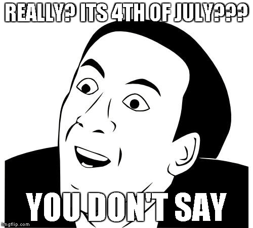 REALLY? ITS 4TH OF JULY??? YOU DON'T SAY | made w/ Imgflip meme maker