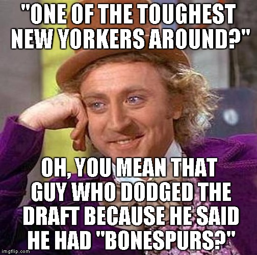 Creepy Condescending Wonka Meme | "ONE OF THE TOUGHEST NEW YORKERS AROUND?" OH, YOU MEAN THAT GUY WHO DODGED THE DRAFT BECAUSE HE SAID HE HAD "BONESPURS?" | image tagged in memes,creepy condescending wonka | made w/ Imgflip meme maker