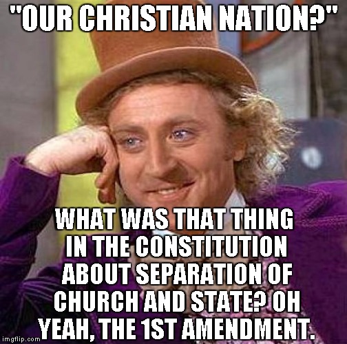 Creepy Condescending Wonka Meme | "OUR CHRISTIAN NATION?" WHAT WAS THAT THING IN THE CONSTITUTION ABOUT SEPARATION OF CHURCH AND STATE? OH YEAH, THE 1ST AMENDMENT. | image tagged in memes,creepy condescending wonka | made w/ Imgflip meme maker