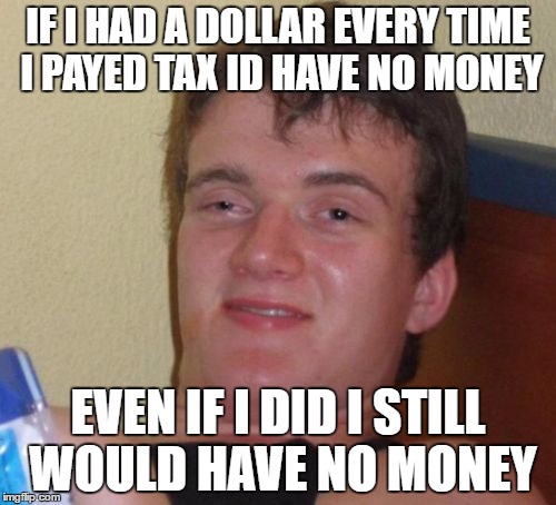 10 Guy Meme | IF I HAD A DOLLAR EVERY TIME I PAYED TAX ID HAVE NO MONEY; EVEN IF I DID I STILL WOULD HAVE NO MONEY | image tagged in memes,10 guy | made w/ Imgflip meme maker