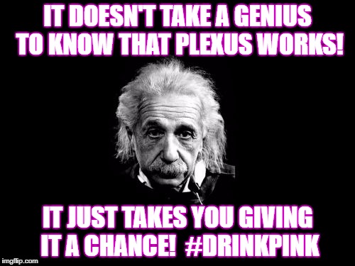 Albert Einstein 1 Meme | IT DOESN'T TAKE A GENIUS TO KNOW THAT PLEXUS WORKS! IT JUST TAKES YOU GIVING IT A CHANCE!  #DRINKPINK | image tagged in memes,albert einstein 1 | made w/ Imgflip meme maker