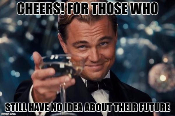 Leonardo Dicaprio Cheers | CHEERS! FOR THOSE WHO; STILL HAVE NO IDEA ABOUT THEIR FUTURE | image tagged in memes,leonardo dicaprio cheers | made w/ Imgflip meme maker