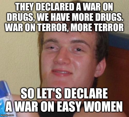 Maybe we should declare peace and see what happens  | THEY DECLARED A WAR ON DRUGS, WE HAVE MORE DRUGS. WAR ON TERROR, MORE TERROR; SO LET'S DECLARE A WAR ON EASY WOMEN | image tagged in memes,10 guy,funny | made w/ Imgflip meme maker