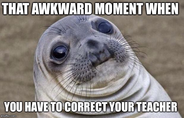 Awkward Moment Sealion | THAT AWKWARD MOMENT WHEN; YOU HAVE TO CORRECT YOUR TEACHER | image tagged in memes,awkward moment sealion | made w/ Imgflip meme maker