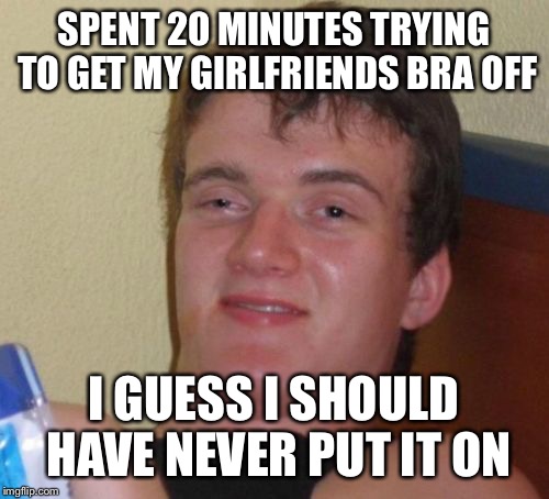 Undergarment malfunction  | SPENT 20 MINUTES TRYING TO GET MY GIRLFRIENDS BRA OFF; I GUESS I SHOULD HAVE NEVER PUT IT ON | image tagged in memes,10 guy,funny | made w/ Imgflip meme maker