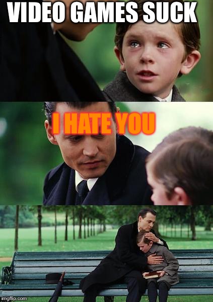 Finding Neverland Meme | VIDEO GAMES SUCK; I HATE YOU | image tagged in memes,finding neverland | made w/ Imgflip meme maker