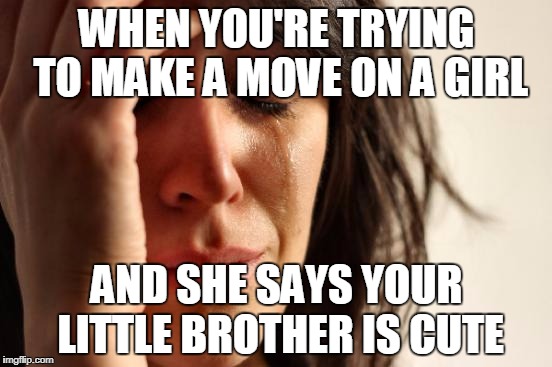 First World Problems Meme | WHEN YOU'RE TRYING TO MAKE A MOVE ON A GIRL; AND SHE SAYS YOUR LITTLE BROTHER IS CUTE | image tagged in memes,first world problems | made w/ Imgflip meme maker