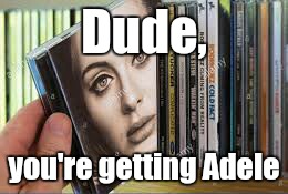 Dude, you're getting Adele | image tagged in dude you're getting adele | made w/ Imgflip meme maker