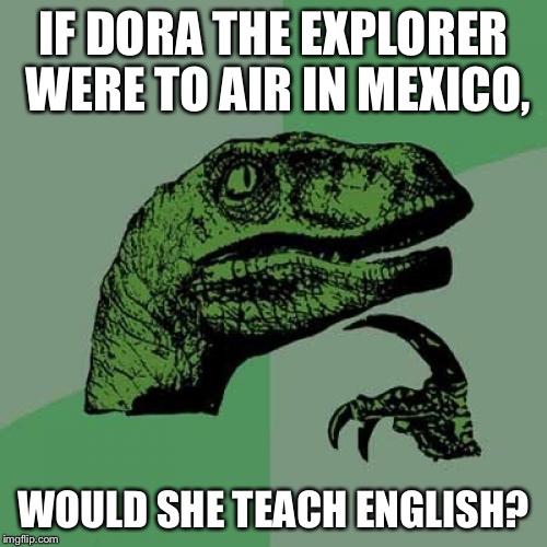 & would Tico speak English? | IF DORA THE EXPLORER WERE TO AIR IN MEXICO, WOULD SHE TEACH ENGLISH? | image tagged in memes,philosoraptor,dora the explorer,shower thoughts | made w/ Imgflip meme maker