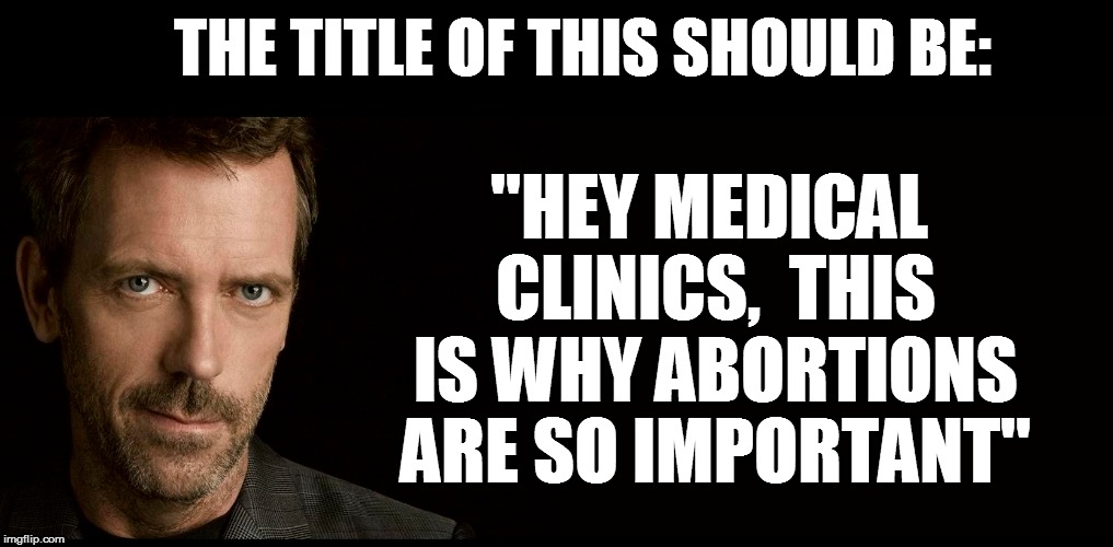 THE TITLE OF THIS SHOULD BE: ''HEY MEDICAL CLINICS,  THIS IS WHY ABORTIONS ARE SO IMPORTANT'' | made w/ Imgflip meme maker