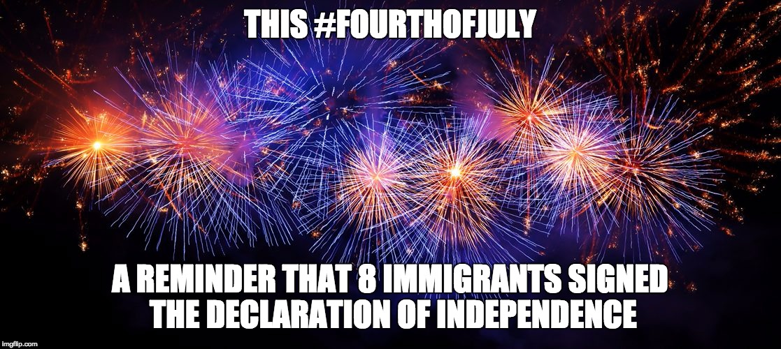 4th of July | THIS #FOURTHOFJULY; A REMINDER THAT 8 IMMIGRANTS SIGNED THE DECLARATION OF INDEPENDENCE | image tagged in immigrants | made w/ Imgflip meme maker