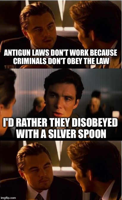 Inception Meme | ANTIGUN LAWS DON'T WORK BECAUSE CRIMINALS DON'T OBEY THE LAW; I'D RATHER THEY DISOBEYED WITH A SILVER SPOON | image tagged in memes,inception | made w/ Imgflip meme maker