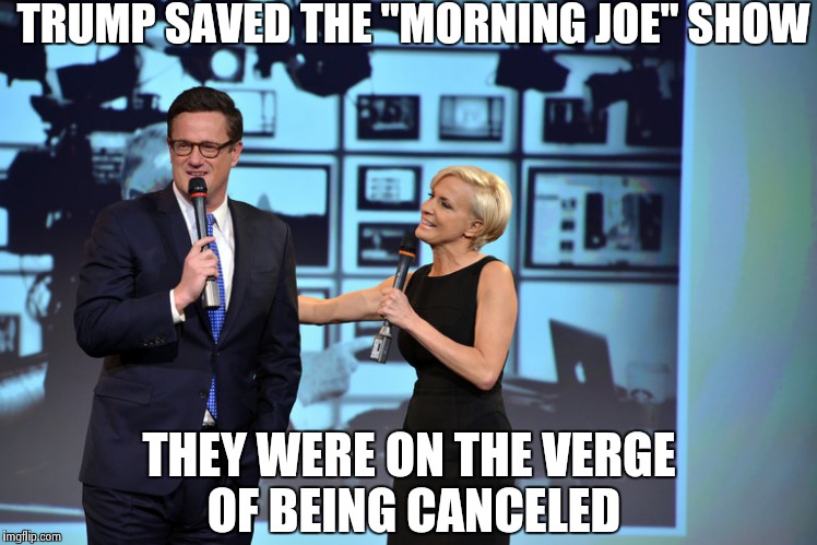 TRUMP SAVED THE "MORNING JOE" SHOW THEY WERE ON THE VERGE OF BEING CANCELED | image tagged in morning joe | made w/ Imgflip meme maker