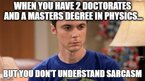 Sheldon Logic | WHEN YOU HAVE 2 DOCTORATES AND A MASTERS DEGREE IN PHYSICS... BUT YOU DON'T UNDERSTAND SARCASM | image tagged in sheldon logic | made w/ Imgflip meme maker