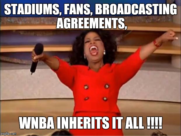Oprah You Get A Meme | STADIUMS, FANS, BROADCASTING AGREEMENTS, WNBA INHERITS IT ALL !!!! | image tagged in memes,oprah you get a | made w/ Imgflip meme maker