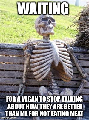 Waiting Skeleton Meme | WAITING; FOR A VEGAN TO STOP TALKING ABOUT HOW THEY ARE BETTER THAN ME FOR NOT EATING MEAT | image tagged in memes,waiting skeleton | made w/ Imgflip meme maker