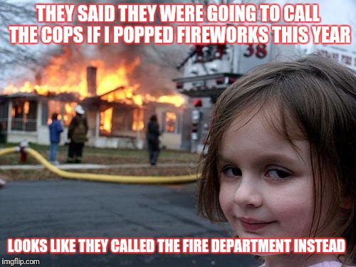 Disaster Girl Meme | THEY SAID THEY WERE GOING TO CALL THE COPS IF I POPPED FIREWORKS THIS YEAR; LOOKS LIKE THEY CALLED THE FIRE DEPARTMENT INSTEAD | image tagged in memes,disaster girl | made w/ Imgflip meme maker