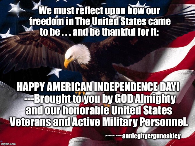 American Independence | We must reflect upon how our freedom in The United States came to be . . . and be thankful for it:; HAPPY AMERICAN INDEPENDENCE DAY!  ---Brought to you by GOD Almighty and our honorable United States Veterans and Active Military Personnel. ~~~~~anniegityergunoakley | image tagged in memes,freedom,thank god thank military,independence day | made w/ Imgflip meme maker