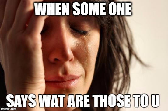 First World Problems Meme | WHEN SOME ONE; SAYS WAT ARE THOSE TO U | image tagged in memes,first world problems | made w/ Imgflip meme maker