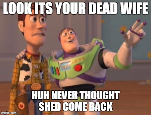 X, X Everywhere | LOOK ITS YOUR DEAD WIFE; HUH NEVER THOUGHT SHED COME BACK | image tagged in memes,x x everywhere | made w/ Imgflip meme maker