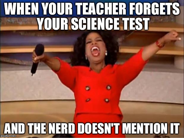 Oprah You Get A | WHEN YOUR TEACHER FORGETS YOUR SCIENCE TEST; AND THE NERD DOESN'T MENTION IT | image tagged in memes,oprah you get a | made w/ Imgflip meme maker