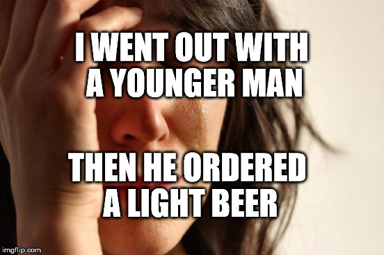 First World Problems Meme | I WENT OUT WITH A YOUNGER MAN; THEN HE ORDERED A LIGHT BEER | image tagged in memes,first world problems | made w/ Imgflip meme maker