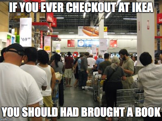 Checkout in Ikea | IF YOU EVER CHECKOUT AT IKEA; YOU SHOULD HAD BROUGHT A BOOK | image tagged in ikea,checkout,memes | made w/ Imgflip meme maker