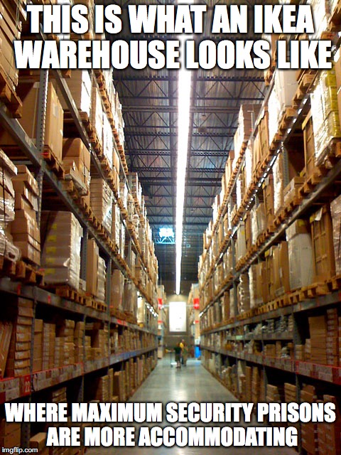 Ikea Warehouse | THIS IS WHAT AN IKEA WAREHOUSE LOOKS LIKE; WHERE MAXIMUM SECURITY PRISONS ARE MORE ACCOMMODATING | image tagged in ikea,warehouse,memes | made w/ Imgflip meme maker