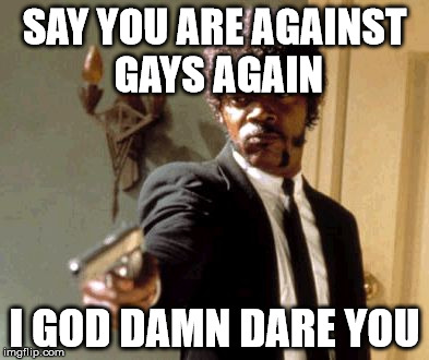 Say That Again I Dare You Meme | SAY YOU ARE AGAINST GAYS AGAIN; I GOD DAMN DARE YOU | image tagged in memes,say that again i dare you | made w/ Imgflip meme maker