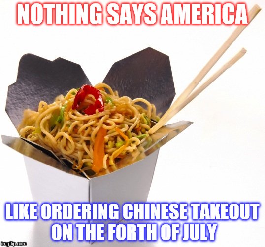 Chinese Food | NOTHING SAYS AMERICA; LIKE ORDERING CHINESE TAKEOUT ON THE FORTH OF JULY | image tagged in chinese food | made w/ Imgflip meme maker