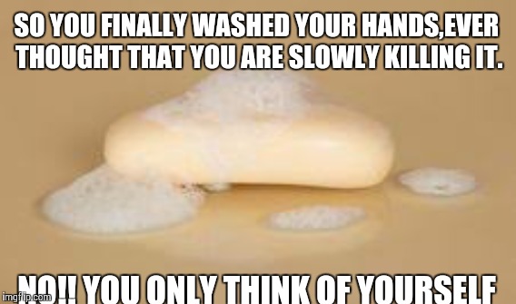Soaps | SO YOU FINALLY WASHED YOUR HANDS,EVER THOUGHT THAT YOU ARE SLOWLY KILLING IT. NO!! YOU ONLY THINK OF YOURSELF | image tagged in soap opera | made w/ Imgflip meme maker